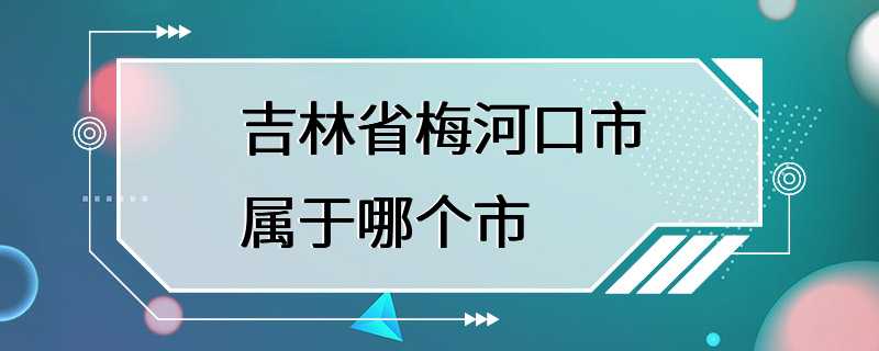 吉林省梅河口市属于哪个市