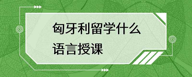 匈牙利留学什么语言授课