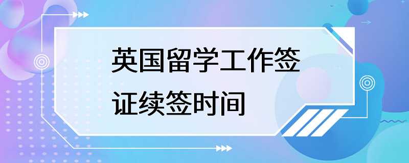 英国留学工作签证续签时间