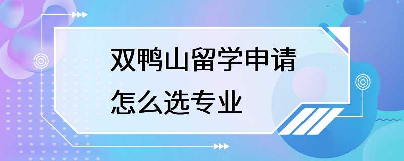 双鸭山留学申请怎么选专业