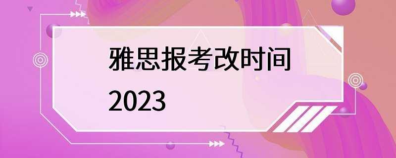 雅思报考改时间2023