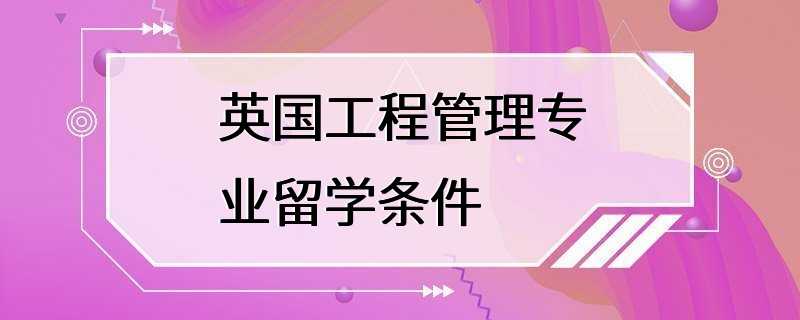 英国工程管理专业留学条件