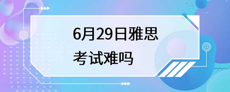 6月29日雅思考试难吗