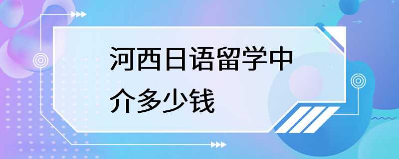 河西日语留学中介多少钱