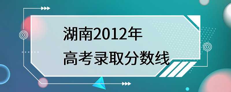 湖南2012年高考录取分数线