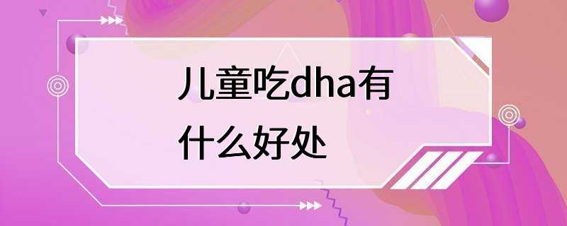 儿童吃dha有什么好处