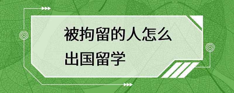 被拘留的人怎么出国留学