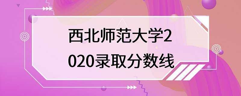 西北师范大学2020录取分数线