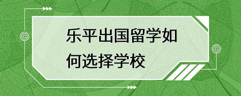 乐平出国留学如何选择学校