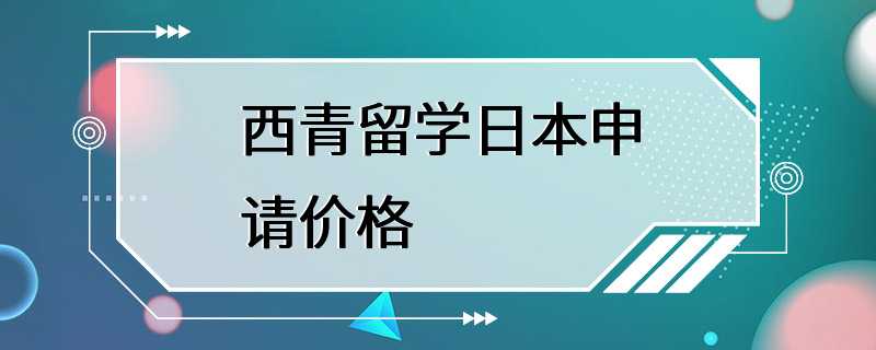 西青留学日本申请价格