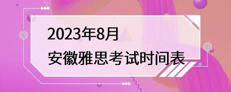 2023年8月安徽雅思考试时间表