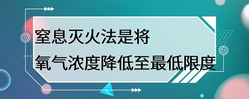 窒息灭火法是将氧气浓度降低至最低限度