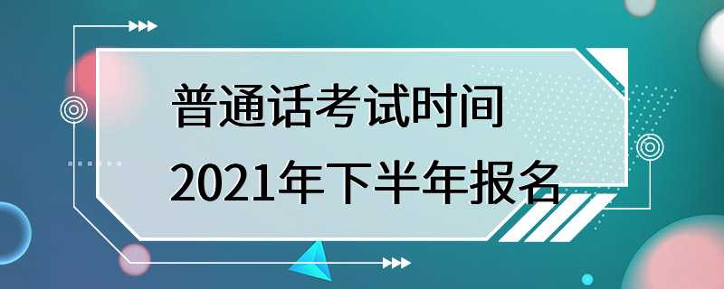 普通话考试时间2021年下半年报名