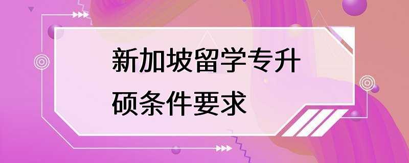 新加坡留学专升硕条件要求