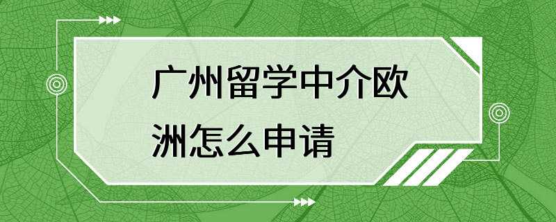 广州留学中介欧洲怎么申请