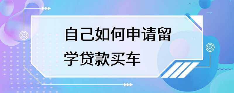 自己如何申请留学贷款买车