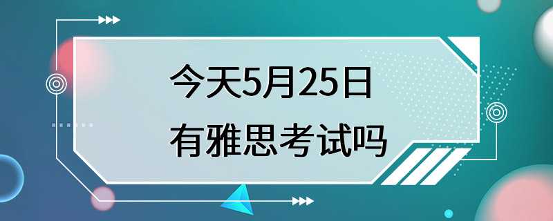 今天5月25日有雅思考试吗