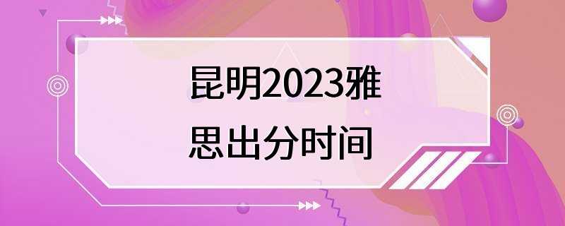 昆明2023雅思出分时间