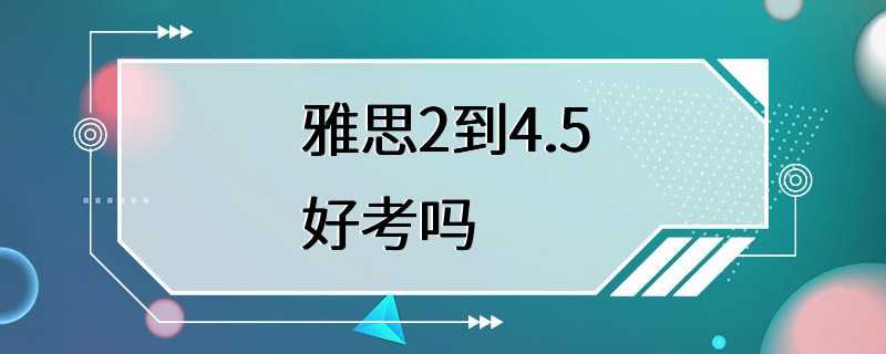 雅思2到4.5好考吗