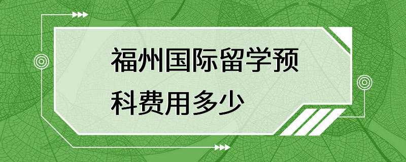 福州国际留学预科费用多少