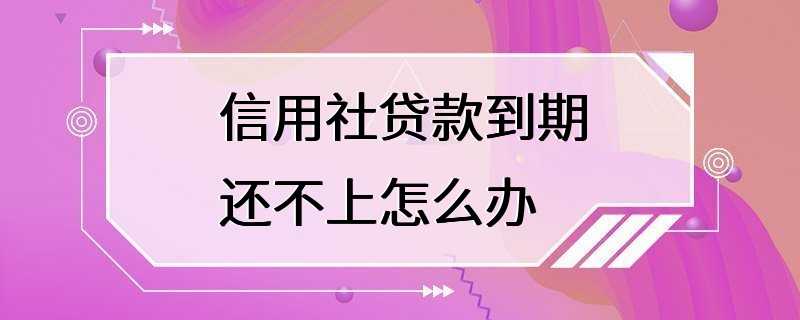 信用社贷款到期还不上怎么办