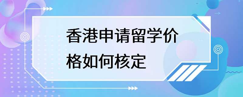 香港申请留学价格如何核定