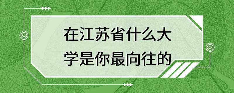 在江苏省什么大学是你最向往的