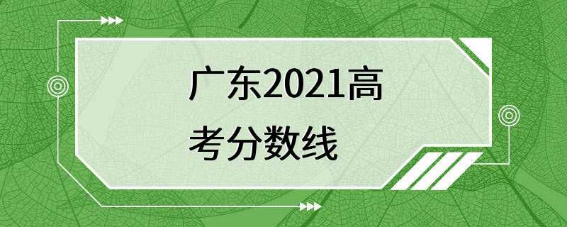 广东2021高考分数线