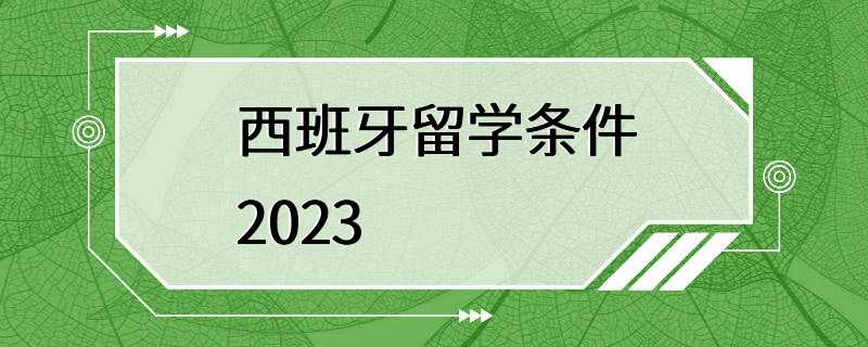 西班牙留学条件2023