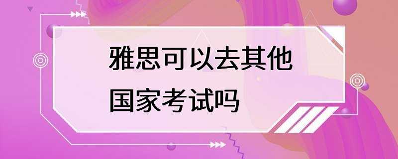 雅思可以去其他国家考试吗