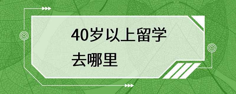 40岁以上留学去哪里