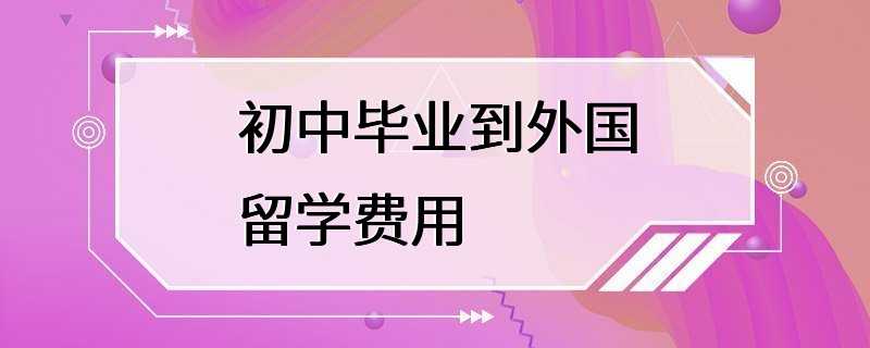 初中毕业到外国留学费用