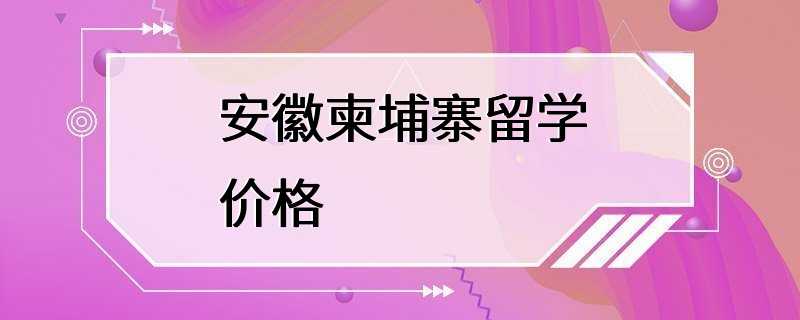 安徽柬埔寨留学价格