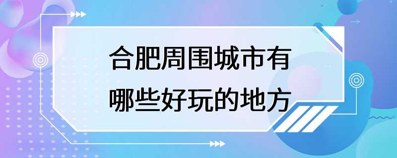 合肥周围城市有哪些好玩的地方