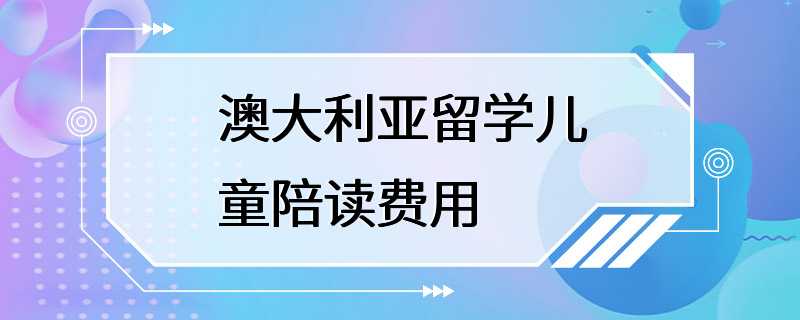 澳大利亚留学儿童陪读费用