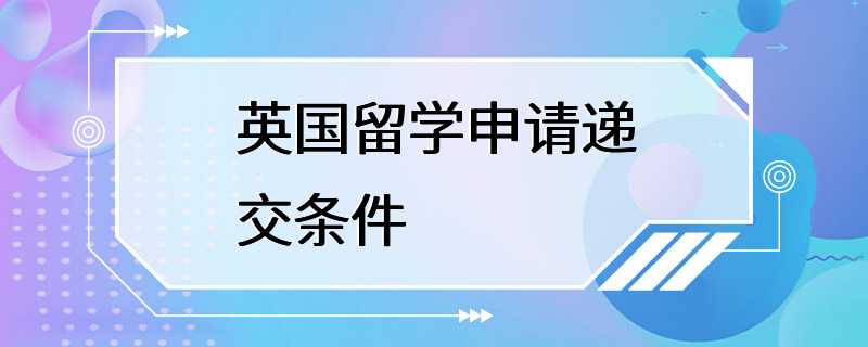 英国留学申请递交条件