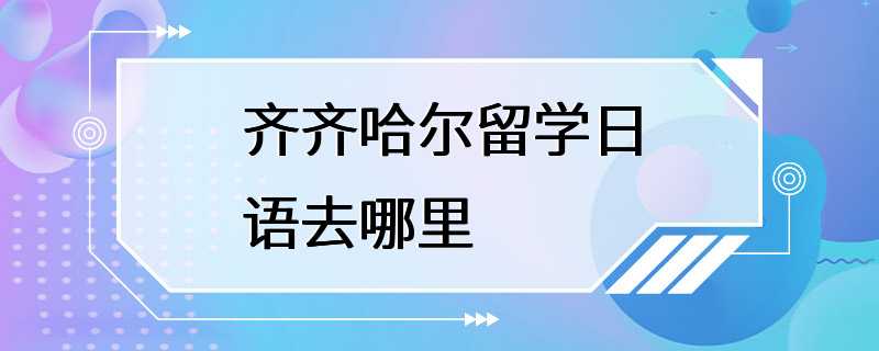 齐齐哈尔留学日语去哪里