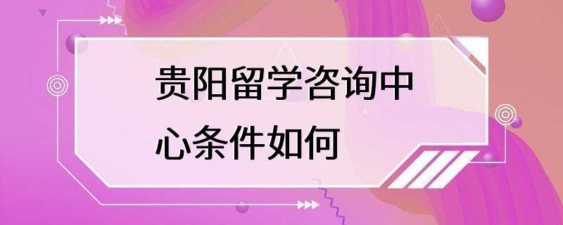 贵阳留学咨询中心条件如何