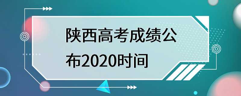 陕西高考成绩公布2020时间