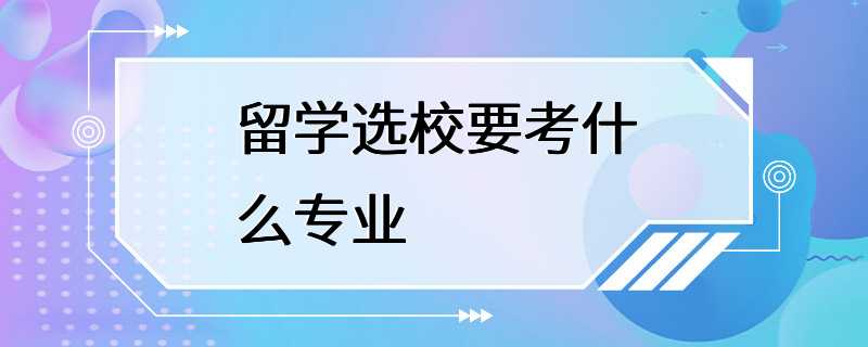 留学选校要考什么专业