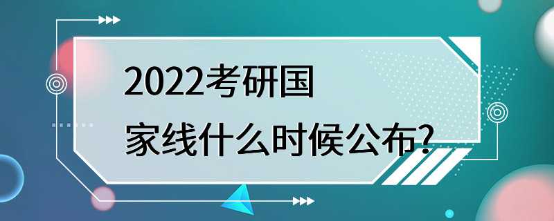 2022考研国家线什么时候公布?