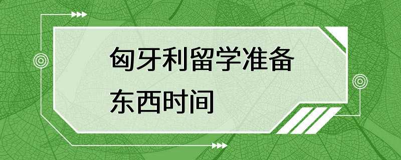 匈牙利留学准备东西时间