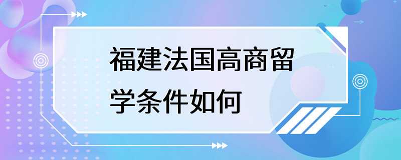 福建法国高商留学条件如何