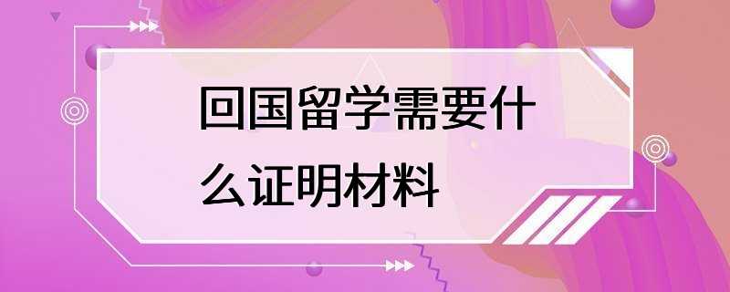 回国留学需要什么证明材料