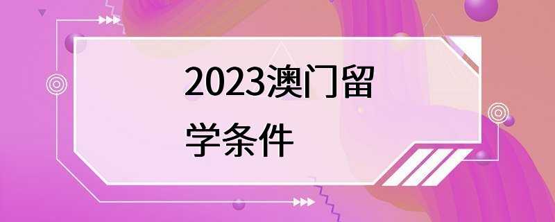 2023澳门留学条件