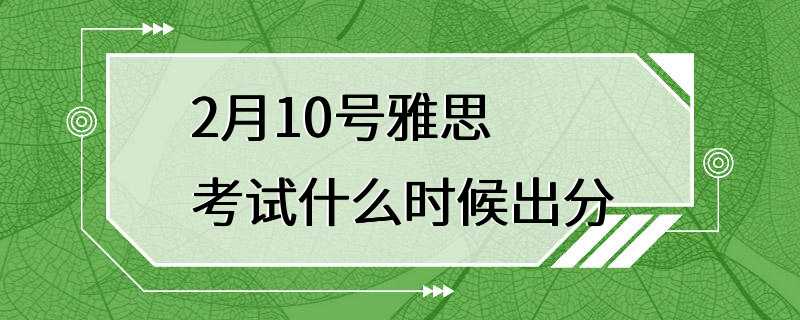 2月10号雅思考试什么时候出分