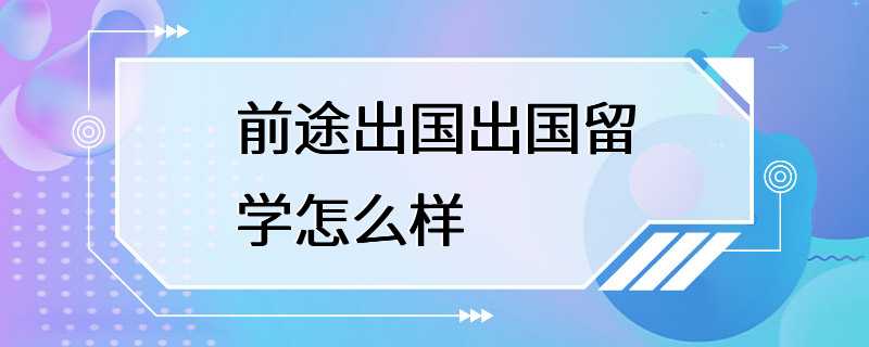 前途出国出国留学怎么样