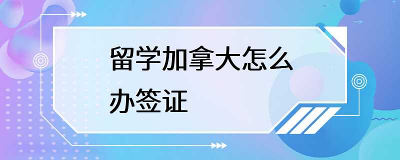 留学加拿大怎么办签证