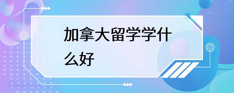 加拿大留学学什么好