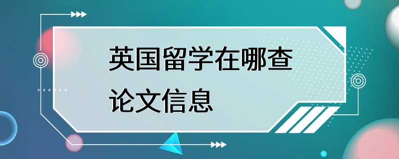 英国留学在哪查论文信息